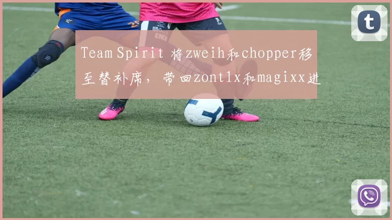 Team Spirit 将zweih和chopper移至替补席，带回zont1x和magixx进入主阵容