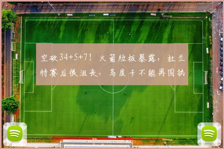 空砍34+5+7！火箭短板暴露，杜兰特赛后很沮丧，乌度卡不能再固执
