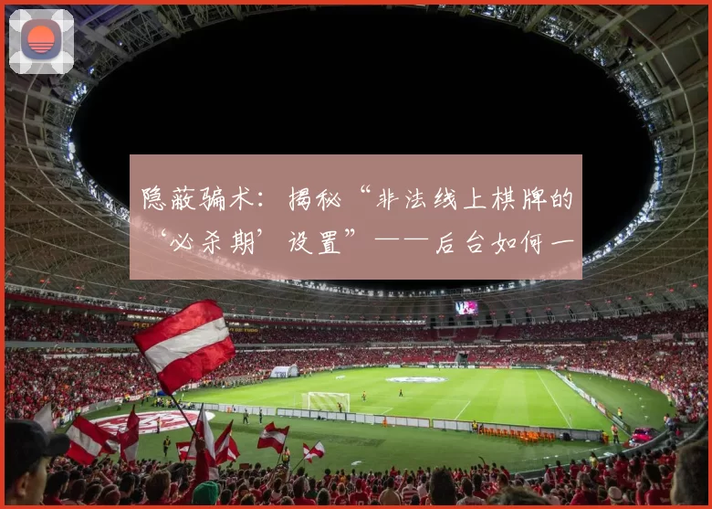 隐蔽骗术：揭秘“非法线上棋牌的‘必杀期’设置”——后台如何一键控制收割。（黑箱收割术：起底非法线上棋牌“必杀期”设定与后台一键操控）