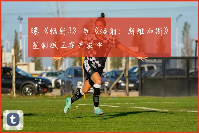 曝《辐射3》与《辐射：新维加斯》重制版正在开发中