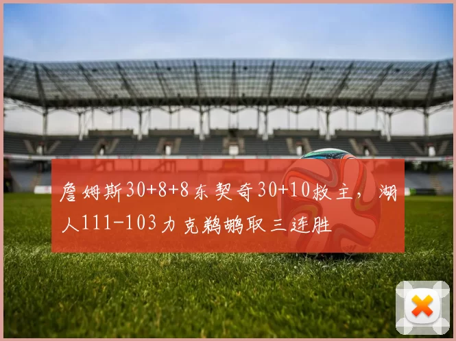 詹姆斯30+8+8东契奇30+10救主，湖人111-103力克鹈鹕取三连胜