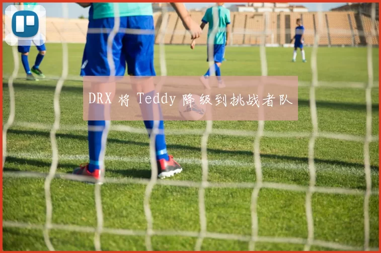 DRX 将 Teddy 降级到挑战者队