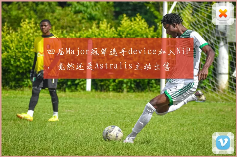 四届Major冠军选手device加入NiP，竟然还是Astralis主动出售