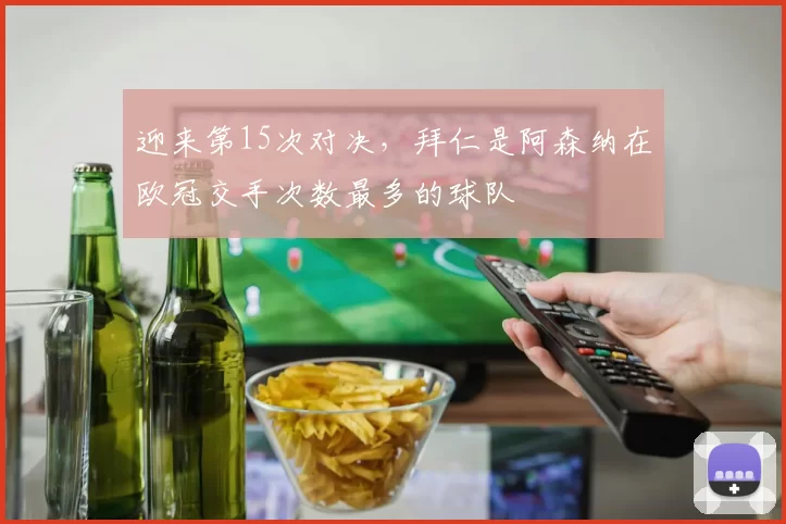 迎来第15次对决，拜仁是阿森纳在欧冠交手次数最多的球队