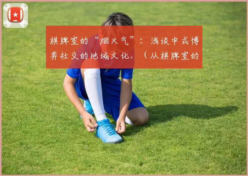 棋牌室的“烟火气”：浅谈中式博弈社交的地域文化。（从棋牌室的烟火气看中国式博弈社交的地域文化）