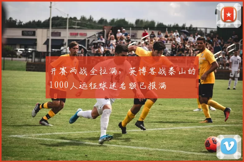 开赛两战全拉满，英博客战泰山的1000人远征球迷名额已报满