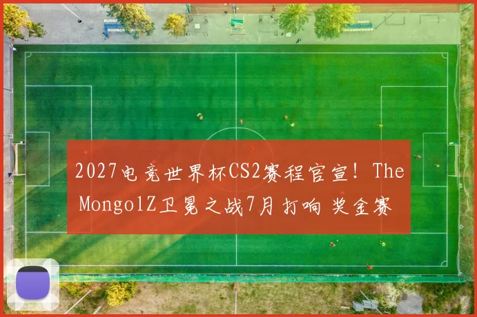 2027电竞世界杯CS2赛程官宣！The MongolZ卫冕之战7月打响 奖金赛制成谜