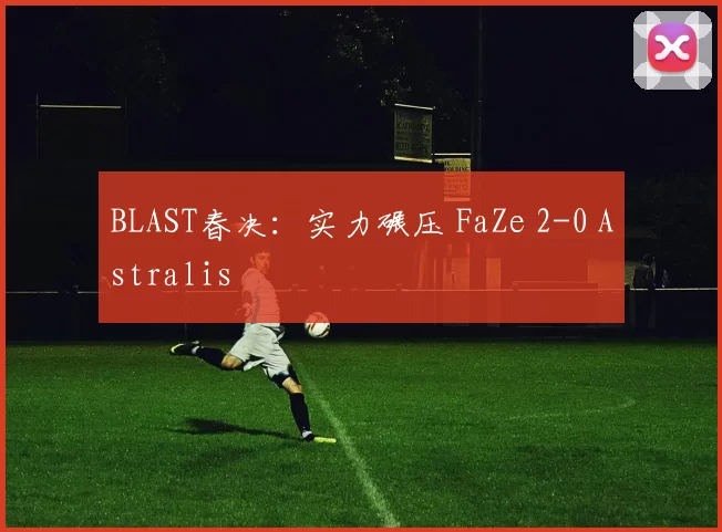 BLAST春决：实力碾压 FaZe 2-0 Astralis
