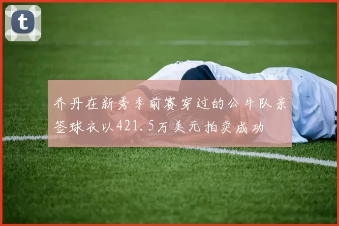 乔丹在新秀季前赛穿过的公牛队亲签球衣以421.5万美元拍卖成功