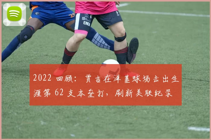 2022 回顾：贾吉在洋基球场击出生涯第 62 支本垒打，刷新美联纪录
