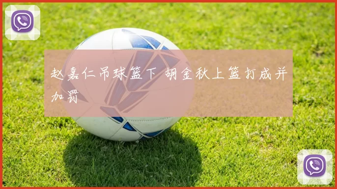 赵嘉仁吊球篮下 胡金秋上篮打成并加罚
