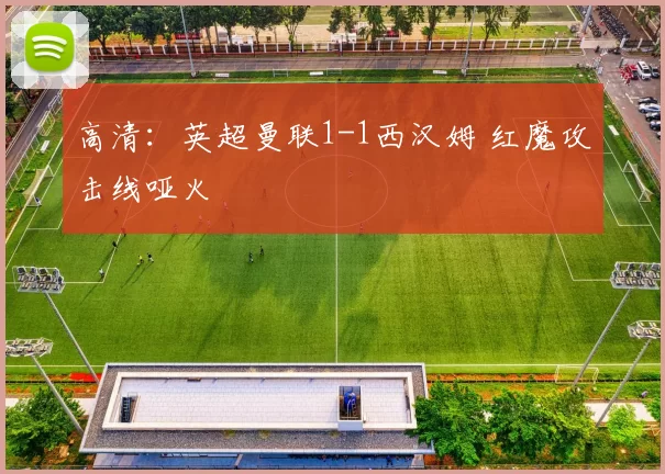 高清：英超曼联1-1西汉姆 红魔攻击线哑火