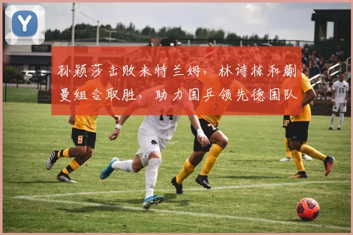 孙颖莎击败米特兰姆，林诗栋和蒯曼组合取胜，助力国乒领先德国队