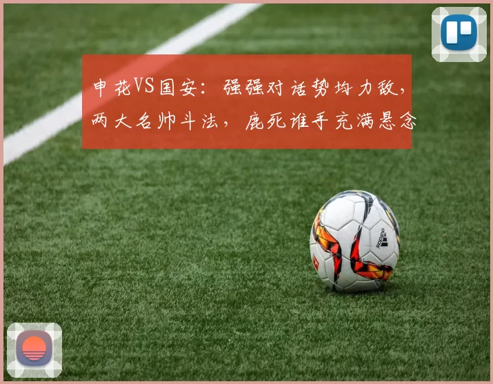 申花VS国安：强强对话势均力敌，两大名帅斗法，鹿死谁手充满悬念