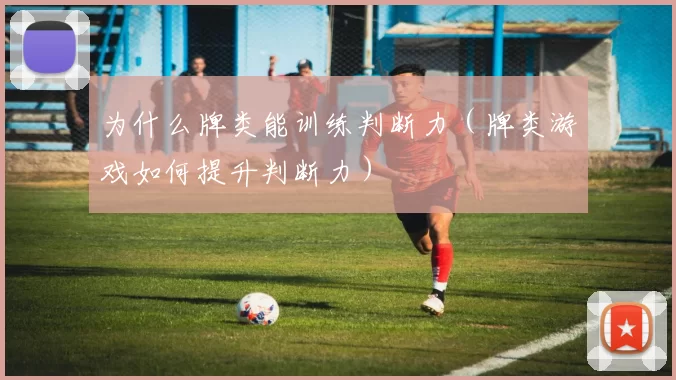为什么牌类能训练判断力（牌类游戏如何提升判断力）