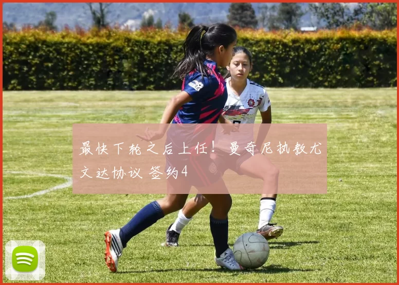 最快下轮之后上任！曼奇尼执教尤文达协议 签约4