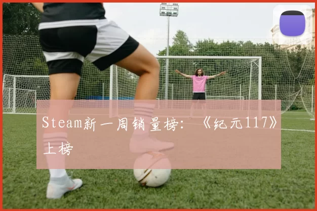 Steam新一周销量榜：《纪元117》上榜