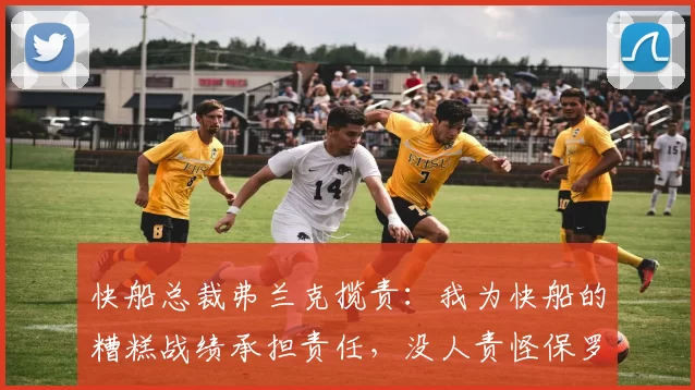 快船总裁弗兰克揽责：我为快船的糟糕战绩承担责任，没人责怪保罗