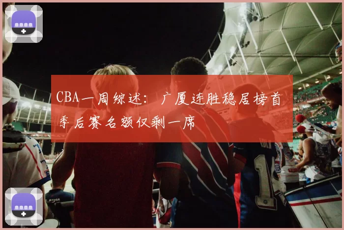CBA一周综述：广厦连胜稳居榜首 季后赛名额仅剩一席