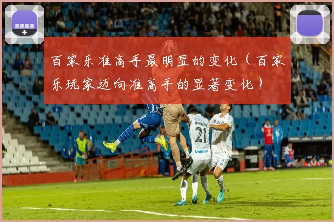 百家乐准高手最明显的变化（百家乐玩家迈向准高手的显著变化）