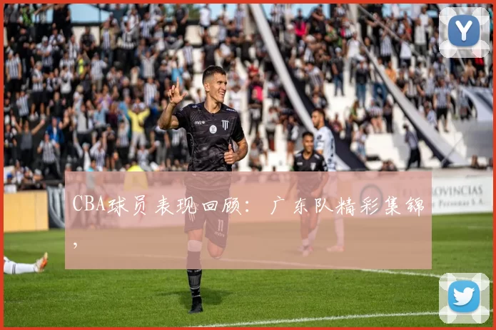 CBA球员表现回顾：广东队精彩集锦,