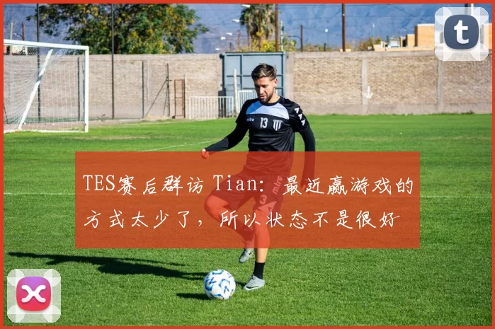 TES赛后群访 Tian：最近赢游戏的方式太少了，所以状态不是很好