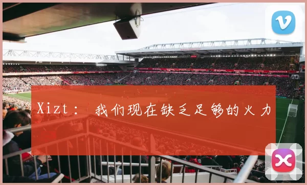 Xizt ： 我们现在缺乏足够的火力