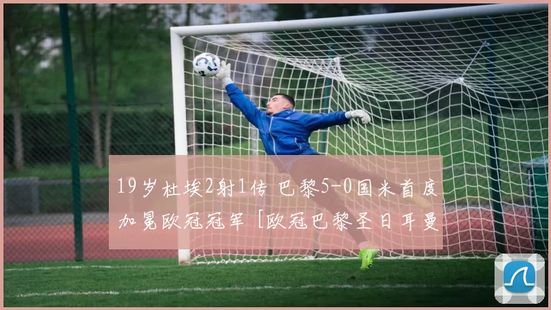 19岁杜埃2射1传 巴黎5-0国米首度加冕欧冠冠军 [欧冠巴黎圣日耳曼]