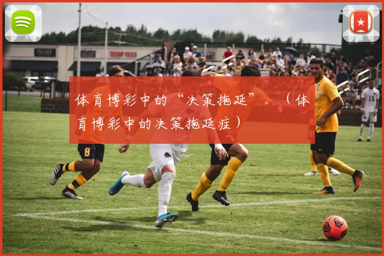 体育博彩中的“决策拖延”。（体育博彩中的决策拖延症）