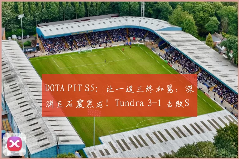 DOTA PIT S5：让一追三终加冕，深渊巨石震黑龙！Tundra 3-1 击败Spirit夺冠