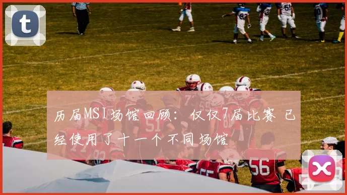 历届MSI场馆回顾：仅仅7届比赛 已经使用了十一个不同场馆