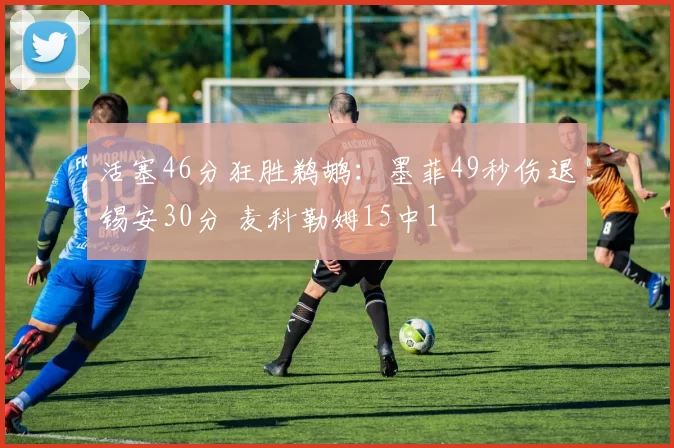 活塞46分狂胜鹈鹕：墨菲49秒伤退锡安30分 麦科勒姆15中1