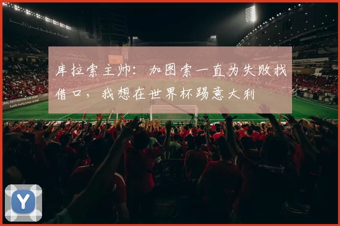 库拉索主帅：加图索一直为失败找借口，我想在世界杯踢意大利