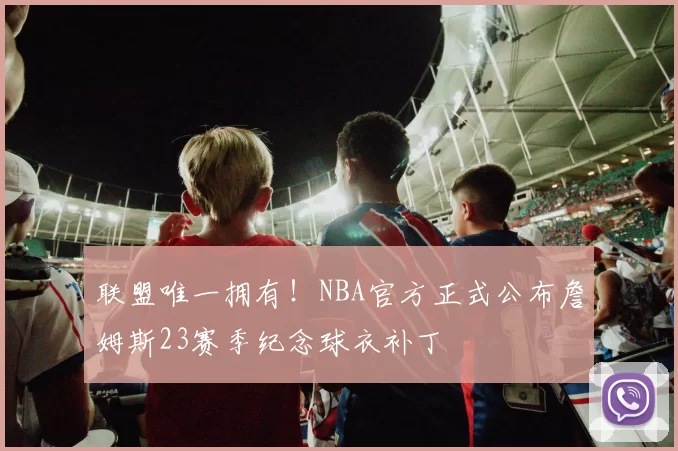 联盟唯一拥有！NBA官方正式公布詹姆斯23赛季纪念球衣补丁